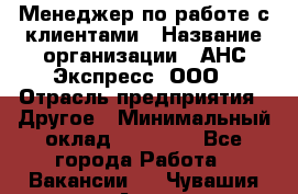 Менеджер по работе с клиентами › Название организации ­ АНС Экспресс, ООО › Отрасль предприятия ­ Другое › Минимальный оклад ­ 45 000 - Все города Работа » Вакансии   . Чувашия респ.,Алатырь г.